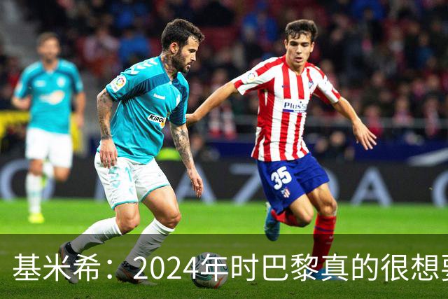 基米希：2024年时巴黎真的很想要我，但续约留在拜仁是正确的决定