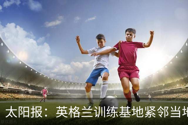 太阳报：英格兰训练基地紧邻当地一个约会圣地，夜晚经常有人偷情
